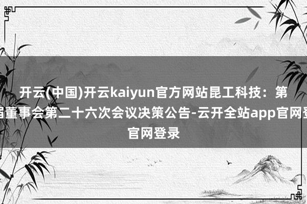 开云(中国)开云kaiyun官方网站昆工科技：第四届董事会第二十六次会议决策公告-云开全站app官网登录