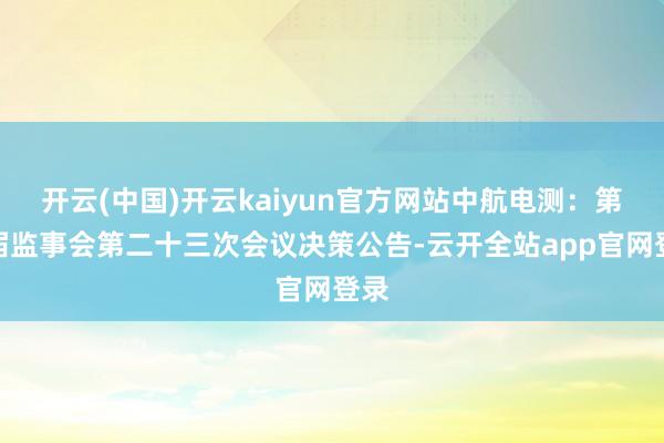 开云(中国)开云kaiyun官方网站中航电测：第七届监事会第二十三次会议决策公告-云开全站app官网登录