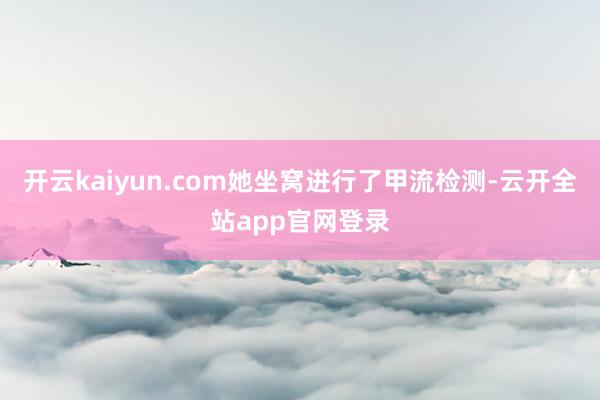开云kaiyun.com她坐窝进行了甲流检测-云开全站app官网登录