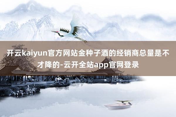 开云kaiyun官方网站金种子酒的经销商总量是不才降的-云开全站app官网登录