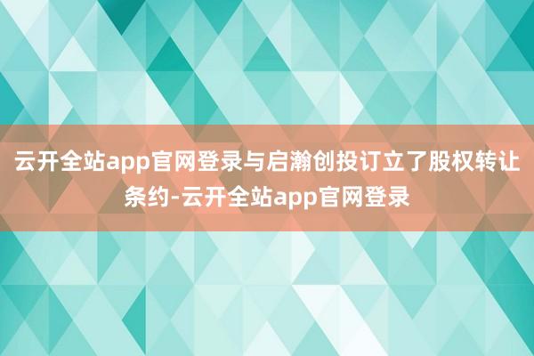 云开全站app官网登录与启瀚创投订立了股权转让条约-云开全站app官网登录