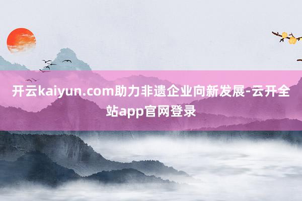 开云kaiyun.com助力非遗企业向新发展-云开全站app官网登录