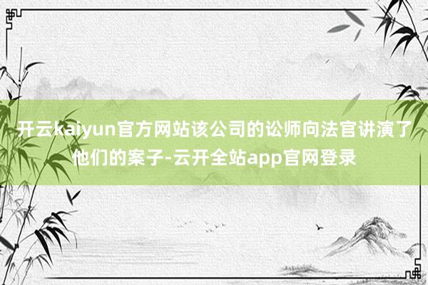 开云kaiyun官方网站该公司的讼师向法官讲演了他们的案子-云开全站app官网登录