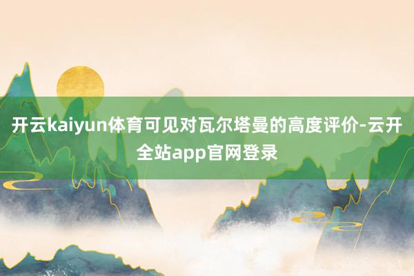 开云kaiyun体育可见对瓦尔塔曼的高度评价-云开全站app官网登录