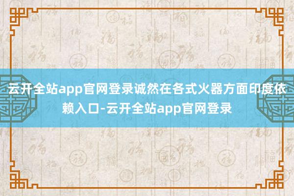 云开全站app官网登录诚然在各式火器方面印度依赖入口-云开全站app官网登录