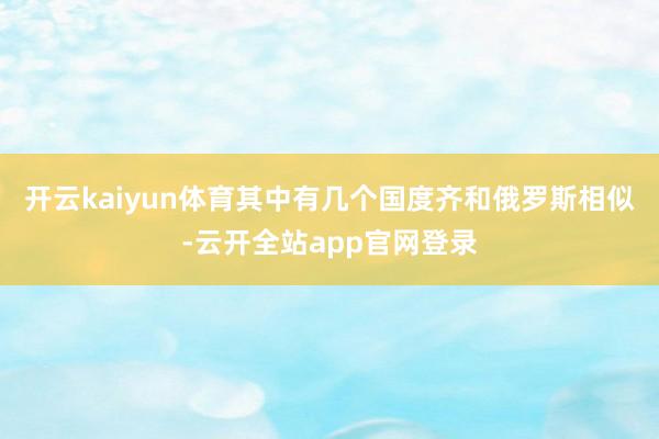 开云kaiyun体育其中有几个国度齐和俄罗斯相似-云开全站app官网登录