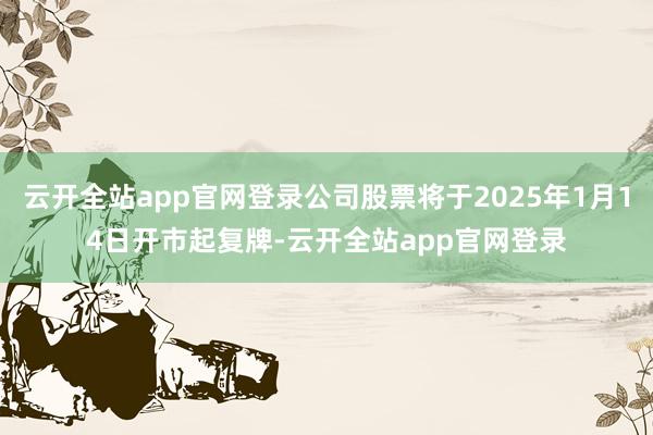 云开全站app官网登录公司股票将于2025年1月14日开市起复牌-云开全站app官网登录