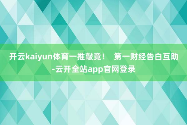 开云kaiyun体育一推敲竟！  第一财经告白互助-云开全站app官网登录