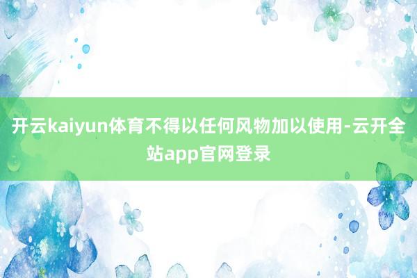 开云kaiyun体育不得以任何风物加以使用-云开全站app官网登录