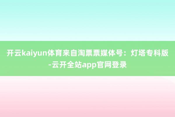 开云kaiyun体育来自淘票票媒体号：灯塔专科版-云开全站app官网登录