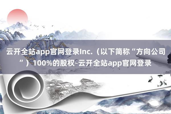 云开全站app官网登录Inc.（以下简称“方向公司”）100%的股权-云开全站app官网登录