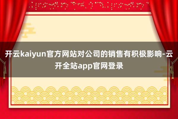 开云kaiyun官方网站对公司的销售有积极影响-云开全站app官网登录
