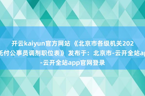 开云kaiyun官方网站 《北京市各级机关2025年度熟习托付公事员调剂职位表》 发布于：北京市-云开全站app官网登录