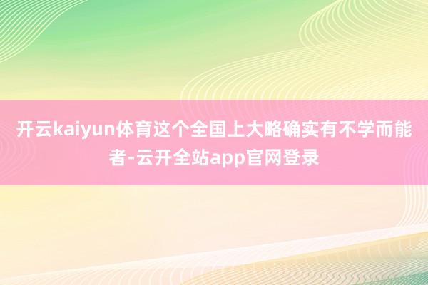 开云kaiyun体育这个全国上大略确实有不学而能者-云开全站app官网登录
