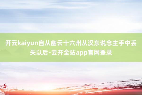 开云kaiyun自从幽云十六州从汉东说念主手中丢失以后-云开全站app官网登录