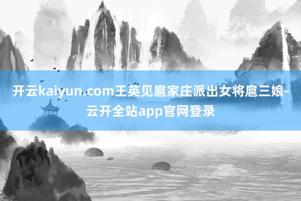 开云kaiyun.com王英见扈家庄派出女将扈三娘-云开全站app官网登录