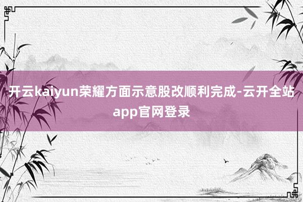 开云kaiyun荣耀方面示意股改顺利完成-云开全站app官网登录