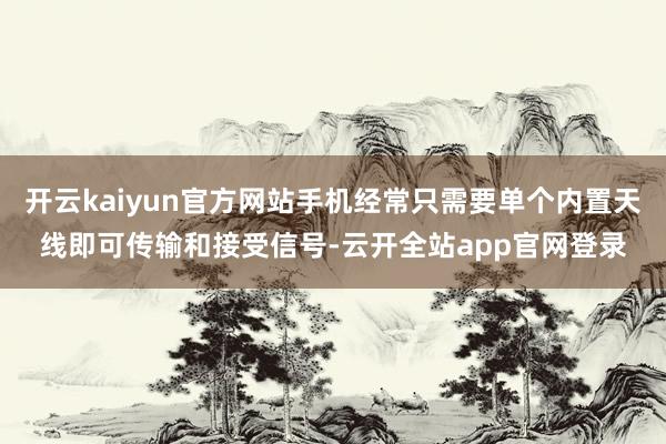 开云kaiyun官方网站手机经常只需要单个内置天线即可传输和接受信号-云开全站app官网登录