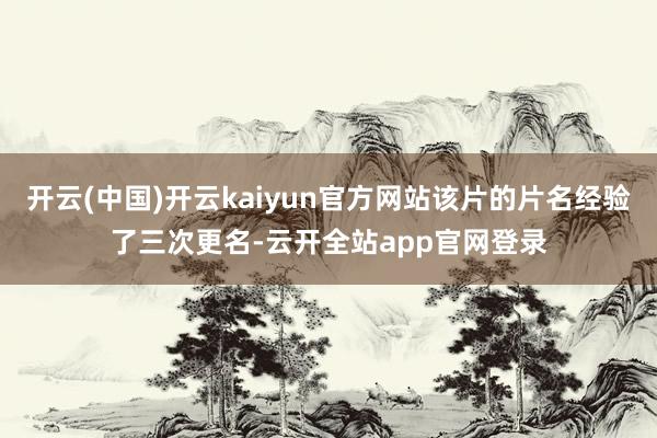 开云(中国)开云kaiyun官方网站该片的片名经验了三次更名-云开全站app官网登录