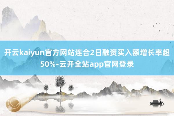 开云kaiyun官方网站连合2日融资买入额增长率超50%-云开全站app官网登录