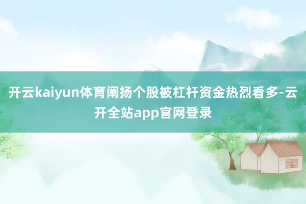 开云kaiyun体育阐扬个股被杠杆资金热烈看多-云开全站app官网登录