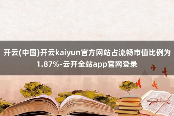 开云(中国)开云kaiyun官方网站占流畅市值比例为1.87%-云开全站app官网登录