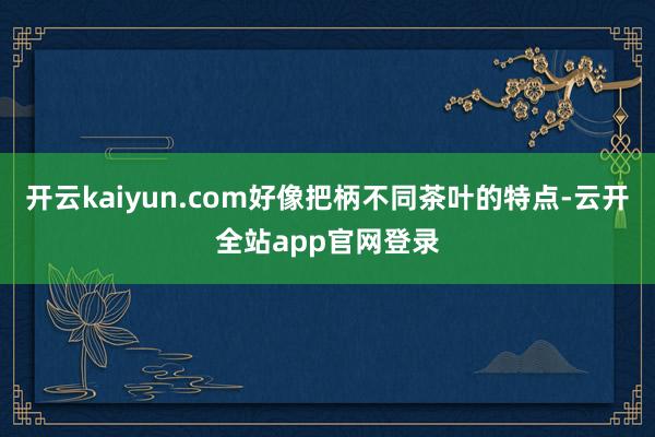 开云kaiyun.com好像把柄不同茶叶的特点-云开全站app官网登录