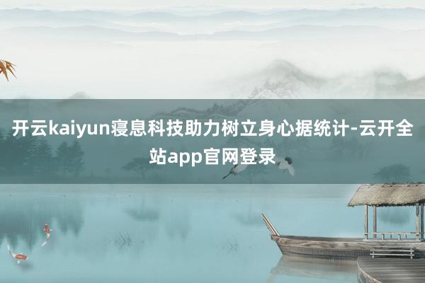 开云kaiyun寝息科技助力树立身心据统计-云开全站app官网登录