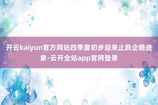 开云kaiyun官方网站四季度初步迎来止跌企稳迹象-云开全站app官网登录