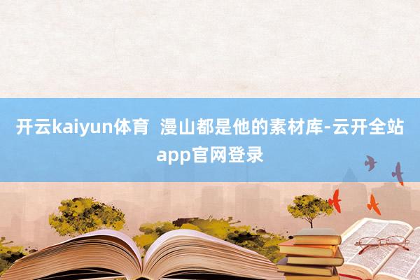 开云kaiyun体育  漫山都是他的素材库-云开全站app官网登录