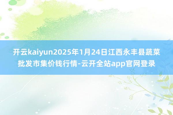 开云kaiyun2025年1月24日江西永丰县蔬菜批发市集价钱行情-云开全站app官网登录