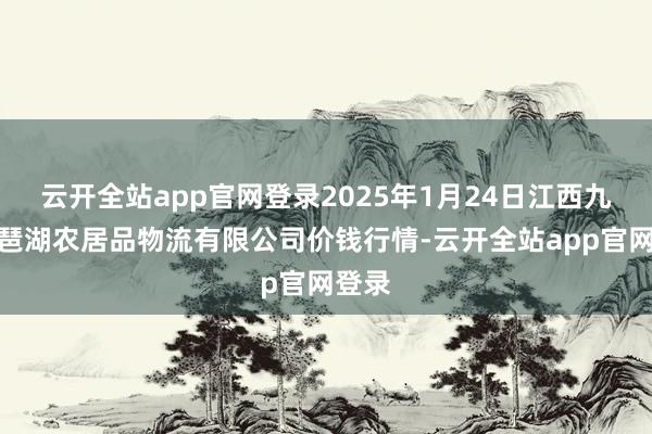 云开全站app官网登录2025年1月24日江西九江琵琶湖农居品物流有限公司价钱行情-云开全站app官网登录