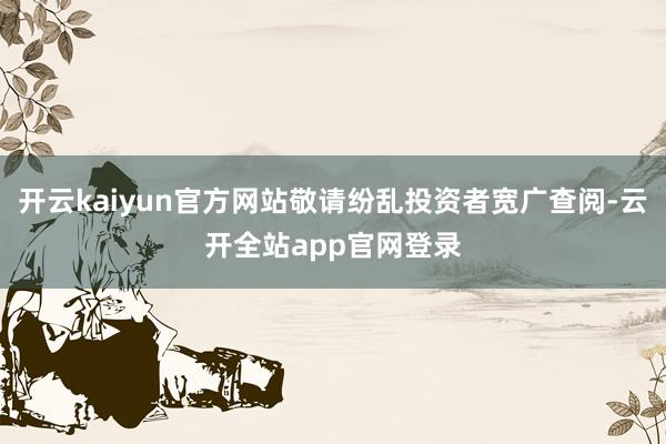 开云kaiyun官方网站敬请纷乱投资者宽广查阅-云开全站app官网登录