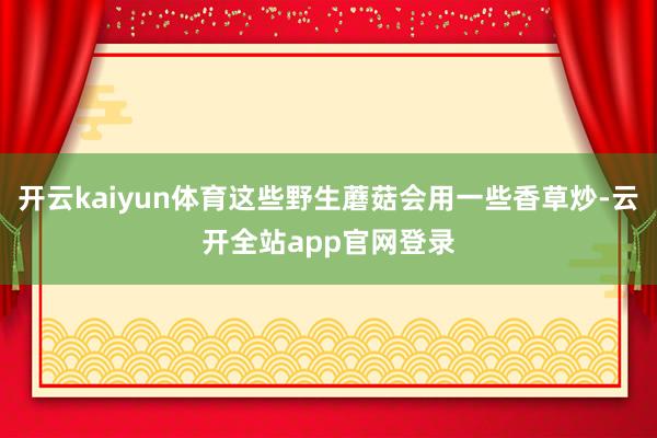 开云kaiyun体育这些野生蘑菇会用一些香草炒-云开全站app官网登录