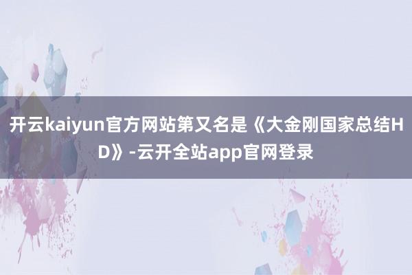 开云kaiyun官方网站第又名是《大金刚国家总结HD》-云开全站app官网登录