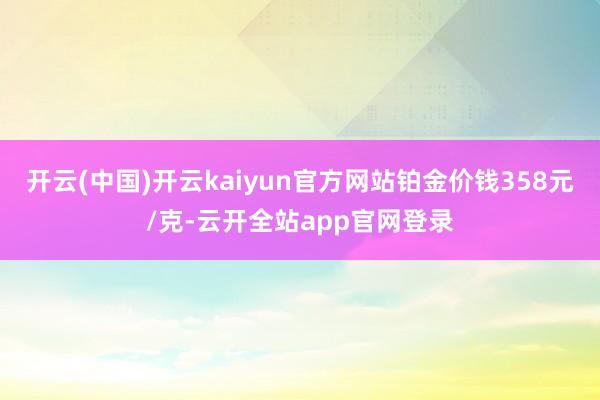 开云(中国)开云kaiyun官方网站铂金价钱358元/克-云开全站app官网登录