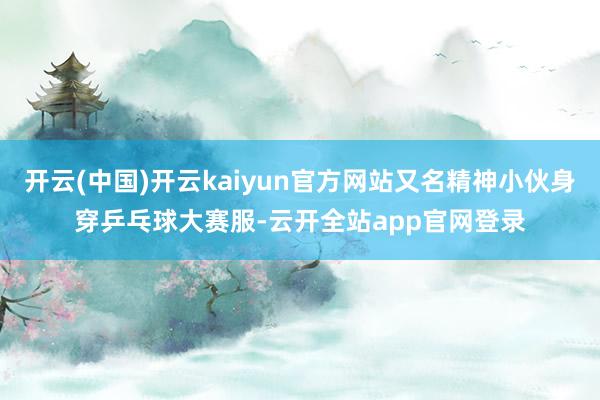 开云(中国)开云kaiyun官方网站又名精神小伙身穿乒乓球大赛服-云开全站app官网登录
