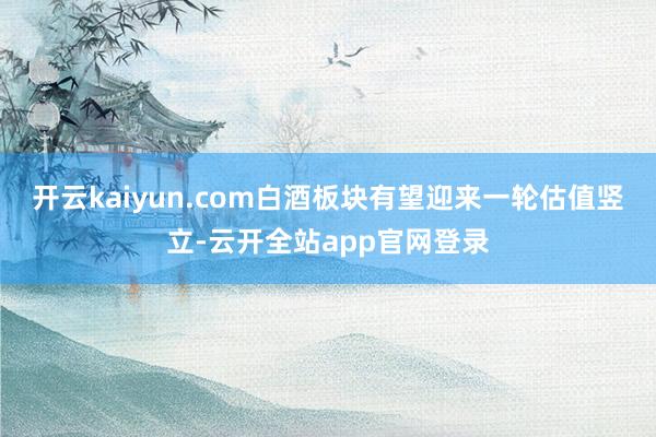 开云kaiyun.com白酒板块有望迎来一轮估值竖立-云开全站app官网登录