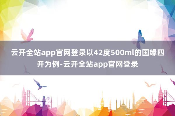 云开全站app官网登录　　以42度500ml的国缘四开为例-云开全站app官网登录