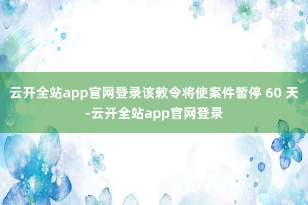 云开全站app官网登录该敕令将使案件暂停 60 天-云开全站app官网登录