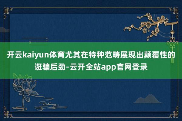开云kaiyun体育尤其在特种范畴展现出颠覆性的诳骗后劲-云开全站app官网登录