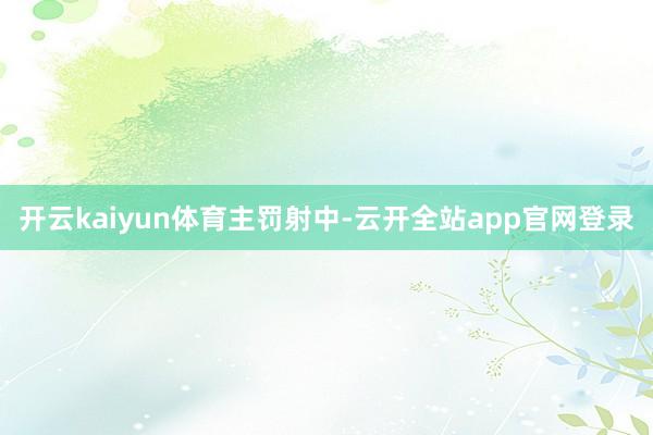 开云kaiyun体育主罚射中-云开全站app官网登录
