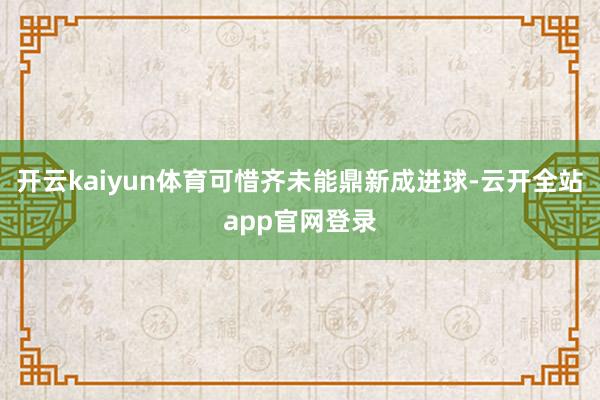 开云kaiyun体育可惜齐未能鼎新成进球-云开全站app官网登录