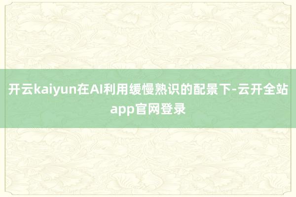 开云kaiyun在AI利用缓慢熟识的配景下-云开全站app官网登录