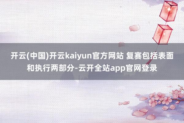 开云(中国)开云kaiyun官方网站 复赛包括表面和执行两部分-云开全站app官网登录
