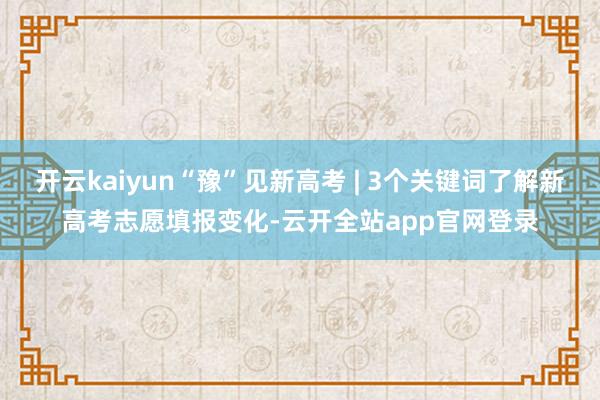 开云kaiyun“豫”见新高考 | 3个关键词了解新高考志愿填报变化-云开全站app官网登录