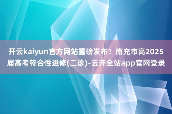 开云kaiyun官方网站重磅发布！南充市高2025届高考符合性进修(二诊)-云开全站app官网登录
