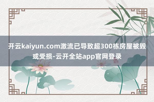 开云kaiyun.com激流已导致超300栋房屋被毁或受损-云开全站app官网登录