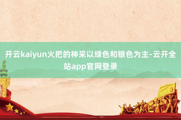 开云kaiyun火把的神采以绿色和银色为主-云开全站app官网登录