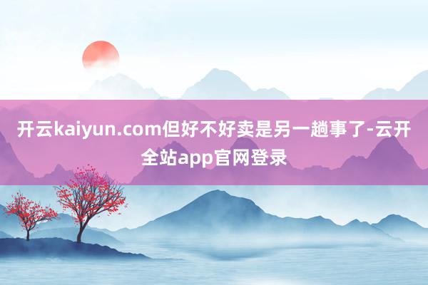 开云kaiyun.com但好不好卖是另一趟事了-云开全站app官网登录